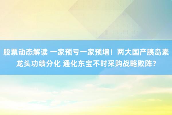 股票动态解读 一家预亏一家预增！两大国产胰岛素龙头功绩分化 通化东宝不时采购战略败阵？