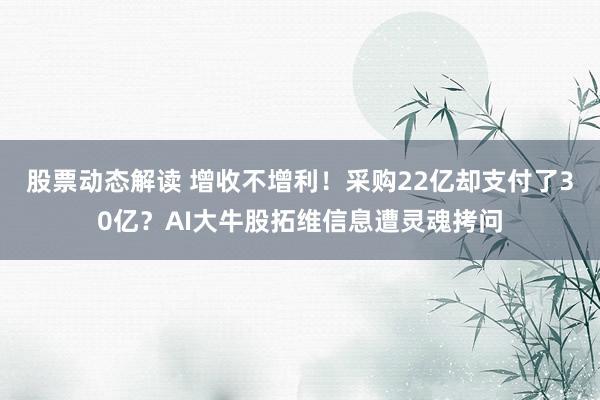 股票动态解读 增收不增利！采购22亿却支付了30亿？AI大牛股拓维信息遭灵魂拷问