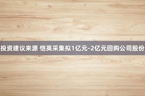 投资建议来源 恺英采集拟1亿元-2亿元回购公司股份