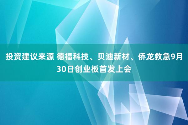 投资建议来源 德福科技、贝迪新材、侨龙救急9月30日创业板首发上会