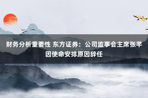 财务分析重要性 东方证券：公司监事会主席张芊因使命安排原因辞任