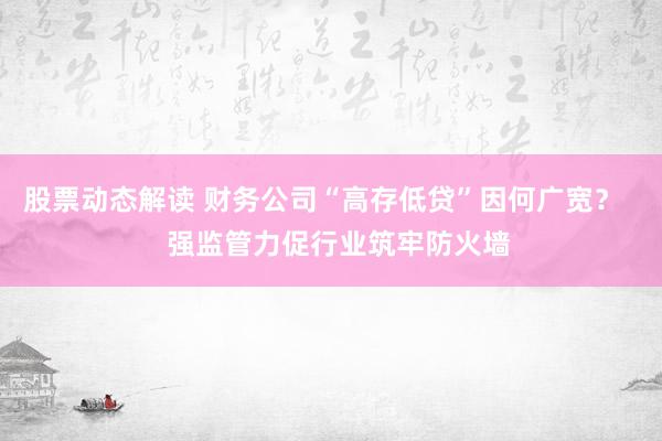 股票动态解读 财务公司“高存低贷”因何广宽？    强监管力促行业筑牢防火墙