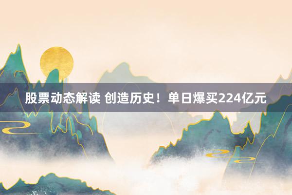 股票动态解读 创造历史！单日爆买224亿元