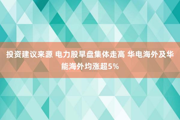 投资建议来源 电力股早盘集体走高 华电海外及华能海外均涨超5%