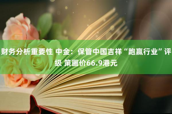 财务分析重要性 中金：保管中国吉祥“跑赢行业”评级 策画价66.9港元