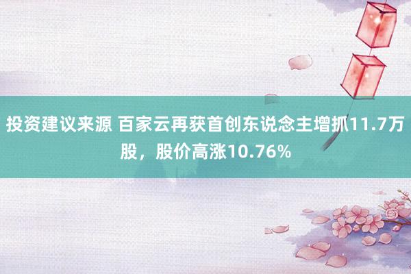 投资建议来源 百家云再获首创东说念主增抓11.7万股，股价高涨10.76%