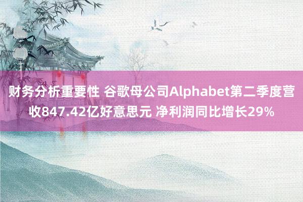 财务分析重要性 谷歌母公司Alphabet第二季度营收847.42亿好意思元 净利润同比增长29%