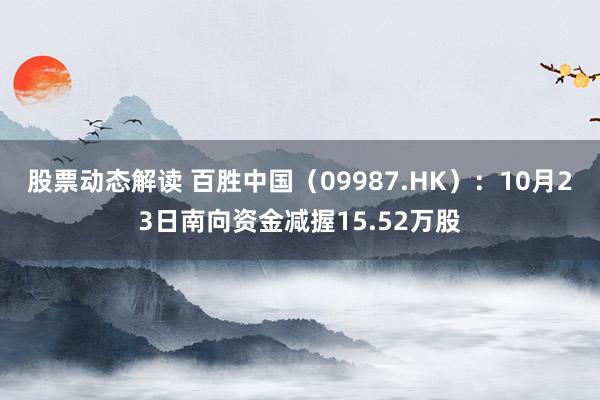 股票动态解读 百胜中国（09987.HK）：10月23日南向资金减握15.52万股