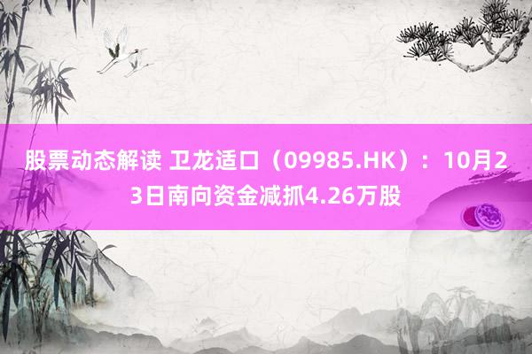 股票动态解读 卫龙适口（09985.HK）：10月23日南向资金减抓4.26万股