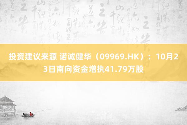 投资建议来源 诺诚健华（09969.HK）：10月23日南向资金增执41.79万股