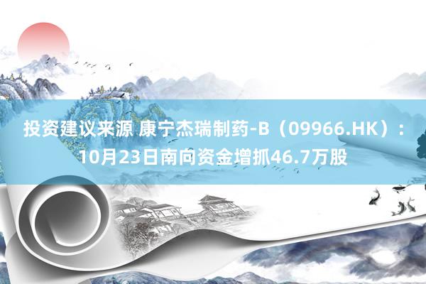 投资建议来源 康宁杰瑞制药-B（09966.HK）：10月23日南向资金增抓46.7万股