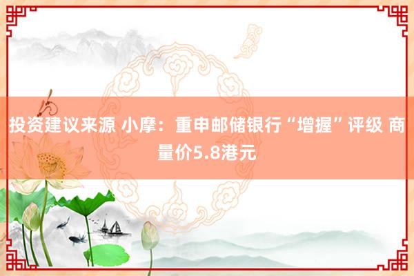 投资建议来源 小摩：重申邮储银行“增握”评级 商量价5.8港元