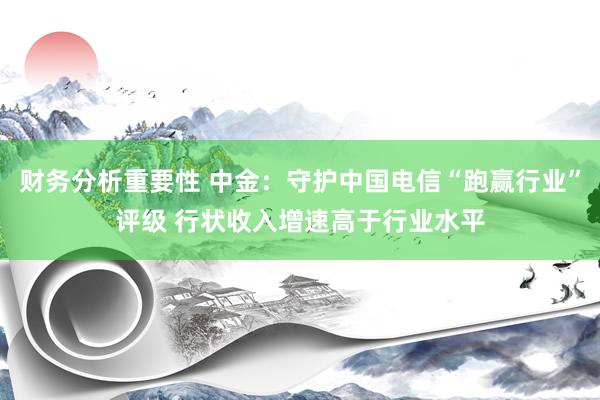 财务分析重要性 中金：守护中国电信“跑赢行业”评级 行状收入增速高于行业水平