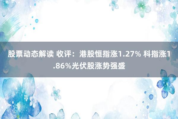 股票动态解读 收评：港股恒指涨1.27% 科指涨1.86%光伏股涨势强盛