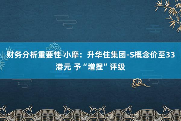 财务分析重要性 小摩：升华住集团-S概念价至33港元 予“增捏”评级