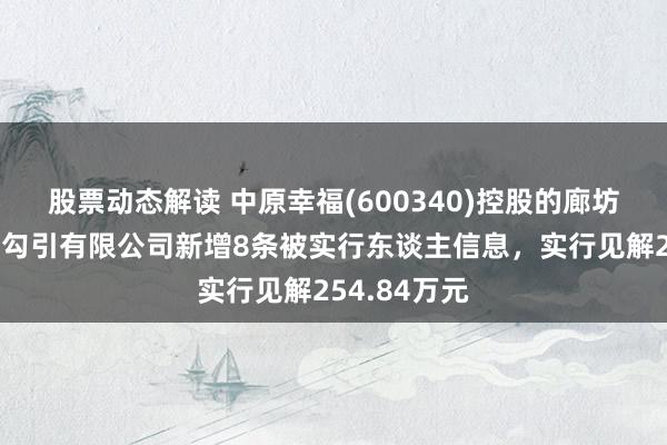 股票动态解读 中原幸福(600340)控股的廊坊京御房地产勾引有限公司新增8条被实行东谈主信息，实行见解254.84万元