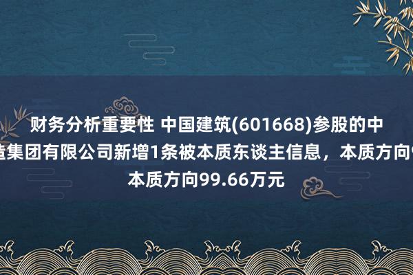 财务分析重要性 中国建筑(601668)参股的中建交通缔造集团有限公司新增1条被本质东谈主信息，本质方向99.66万元