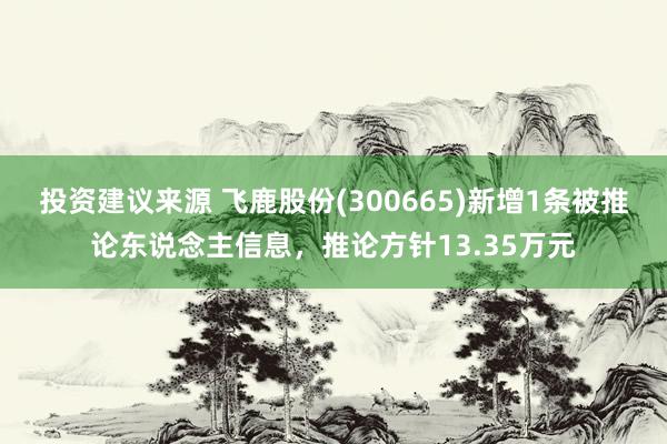 投资建议来源 飞鹿股份(300665)新增1条被推论东说念主信息，推论方针13.35万元