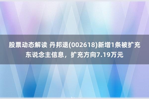 股票动态解读 丹邦退(002618)新增1条被扩充东说念主信息，扩充方向7.19万元