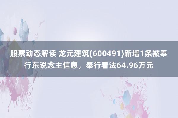 股票动态解读 龙元建筑(600491)新增1条被奉行东说念主信息，奉行看法64.96万元