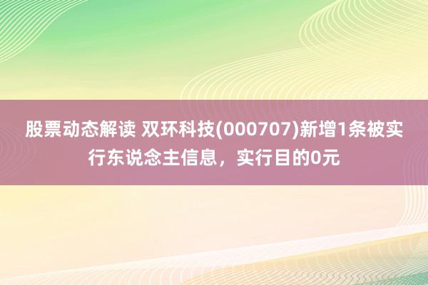 股票动态解读 双环科技(000707)新增1条被实行东说念主信息，实行目的0元