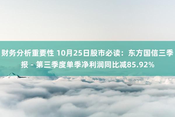 财务分析重要性 10月25日股市必读：东方国信三季报 - 第三季度单季净利润同比减85.92%