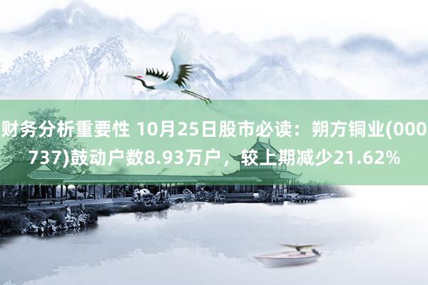 财务分析重要性 10月25日股市必读：朔方铜业(000737)鼓动户数8.93万户，较上期减少21.62%