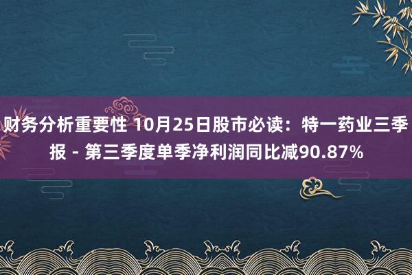 财务分析重要性 10月25日股市必读：特一药业三季报 - 第三季度单季净利润同比减90.87%