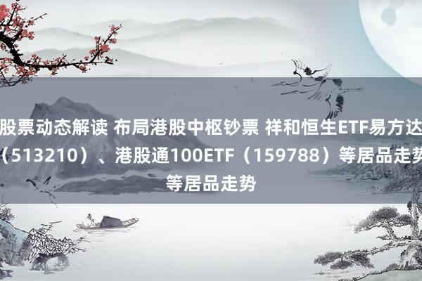 股票动态解读 布局港股中枢钞票 祥和恒生ETF易方达（513210）、港股通100ETF（159788）等居品走势