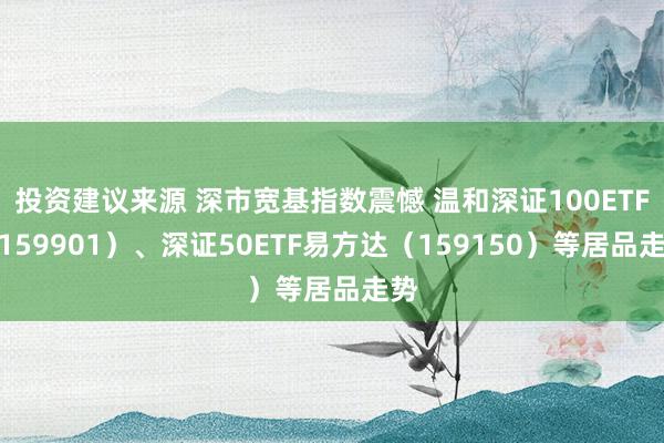 投资建议来源 深市宽基指数震憾 温和深证100ETF（159901）、深证50ETF易方达（159150）等居品走势