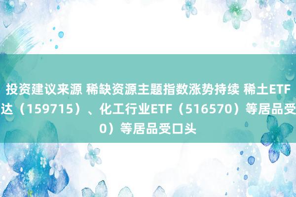 投资建议来源 稀缺资源主题指数涨势持续 稀土ETF易方达（159715）、化工行业ETF（516570）等居品受口头