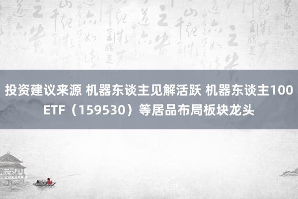 投资建议来源 机器东谈主见解活跃 机器东谈主100ETF（159530）等居品布局板块龙头