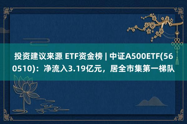 投资建议来源 ETF资金榜 | 中证A500ETF(560510)：净流入3.19亿元，居全市集第一梯队