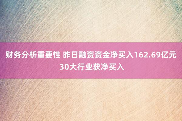 财务分析重要性 昨日融资资金净买入162.69亿元 30大行业获净买入