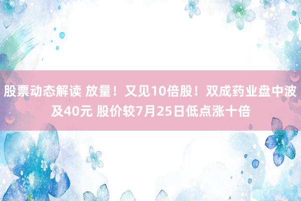 股票动态解读 放量！又见10倍股！双成药业盘中波及40元 股价较7月25日低点涨十倍