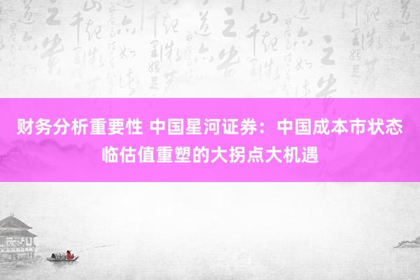 财务分析重要性 中国星河证券：中国成本市状态临估值重塑的大拐点大机遇