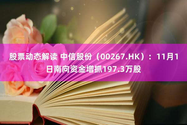 股票动态解读 中信股份（00267.HK）：11月1日南向资金增抓197.3万股