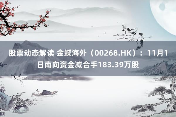 股票动态解读 金蝶海外（00268.HK）：11月1日南向资金减合手183.39万股