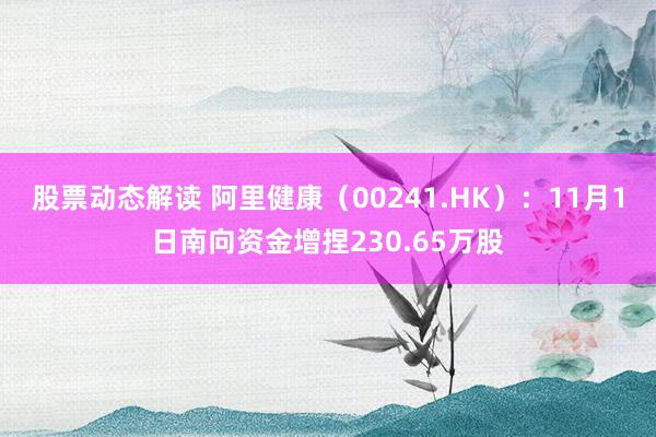 股票动态解读 阿里健康（00241.HK）：11月1日南向资金增捏230.65万股