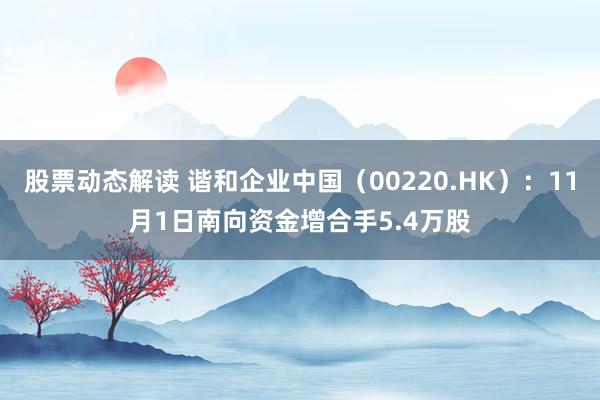 股票动态解读 谐和企业中国（00220.HK）：11月1日南向资金增合手5.4万股