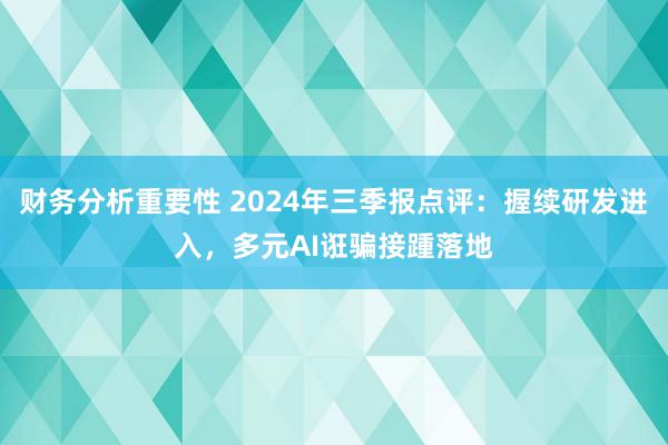 财务分析重要性 2024年三季报点评：握续研发进入，多元AI诳骗接踵落地