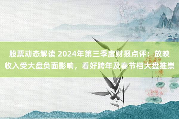 股票动态解读 2024年第三季度财报点评：放映收入受大盘负面影响，看好跨年及春节档大盘推崇