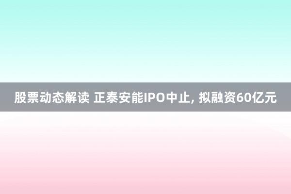 股票动态解读 正泰安能IPO中止, 拟融资60亿元