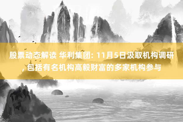 股票动态解读 华利集团: 11月5日汲取机构调研, 包括有名机构高毅财富的多家机构参与