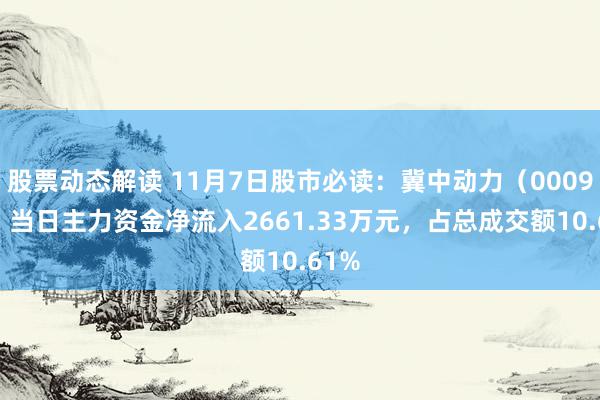 股票动态解读 11月7日股市必读：冀中动力（000937）当日主力资金净流入2661.33万元，占总成交额10.61%