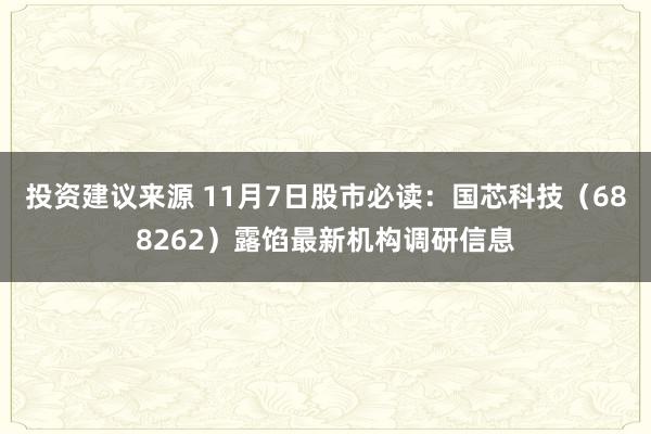 投资建议来源 11月7日股市必读：国芯科技（688262）露馅最新机构调研信息