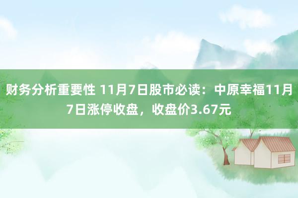 财务分析重要性 11月7日股市必读：中原幸福11月7日涨停收盘，收盘价3.67元