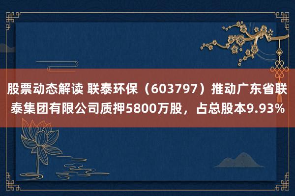 股票动态解读 联泰环保（603797）推动广东省联泰集团有限公司质押5800万股，占总股本9.93%