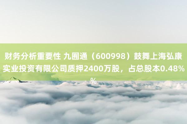 财务分析重要性 九囿通（600998）鼓舞上海弘康实业投资有限公司质押2400万股，占总股本0.48%