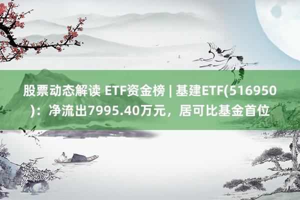 股票动态解读 ETF资金榜 | 基建ETF(516950)：净流出7995.40万元，居可比基金首位